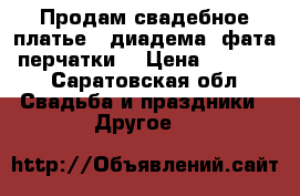 Продам свадебное платье   диадема, фата, перчатки. › Цена ­ 10 000 - Саратовская обл. Свадьба и праздники » Другое   